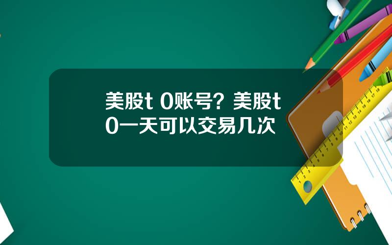 美股t 0账号？美股t+0一天可以交易几次